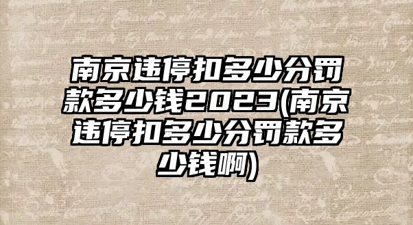 南京違?？鄱嗌俜至P款多少錢2023(南京違?？鄱嗌俜至P款多少錢啊)