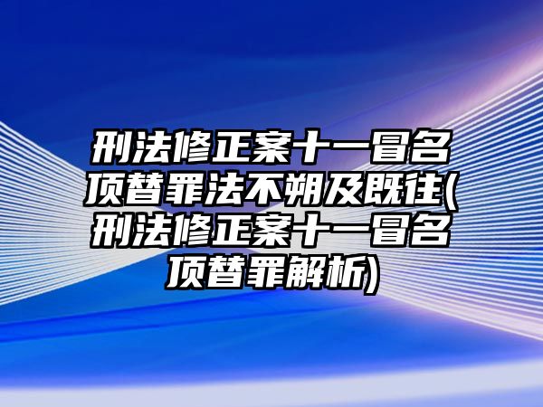 刑法修正案十一冒名頂替罪法不朔及既往(刑法修正案十一冒名頂替罪解析)