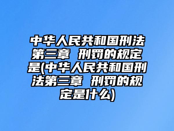 中華人民共和國刑法第三章 刑罰的規定是(中華人民共和國刑法第三章 刑罰的規定是什么)