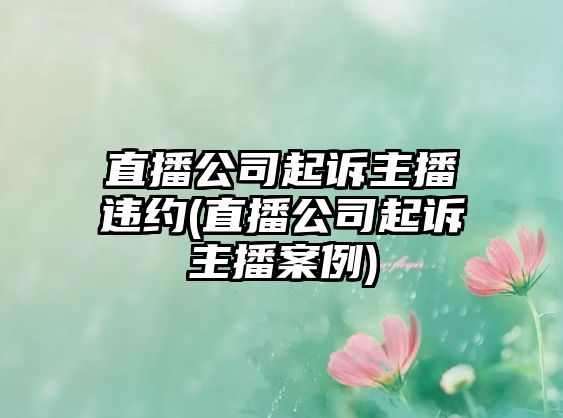 直播公司起訴主播違約(直播公司起訴主播案例)