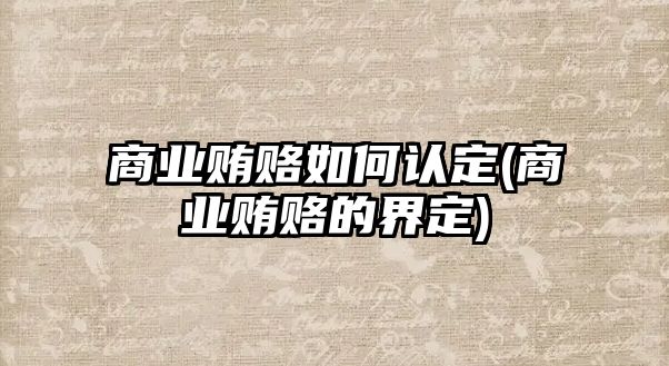 商業(yè)賄賂如何認(rèn)定(商業(yè)賄賂的界定)