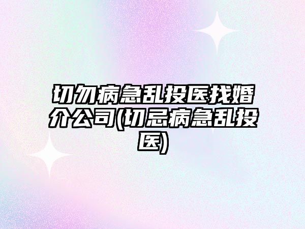 切勿病急亂投醫(yī)找婚介公司(切忌病急亂投醫(yī))