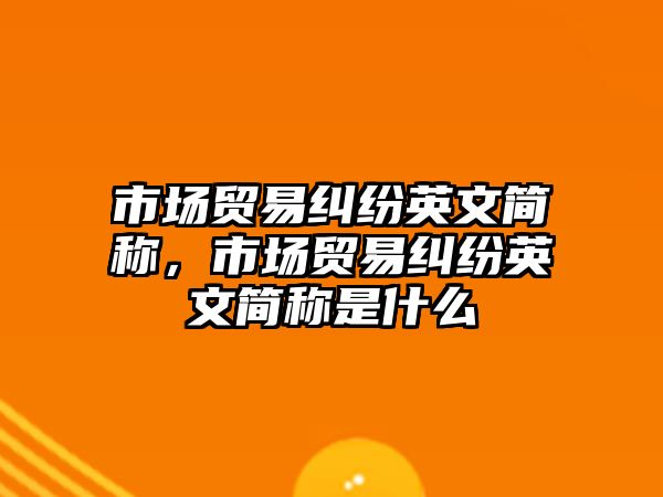 市場貿易糾紛英文簡稱，市場貿易糾紛英文簡稱是什么