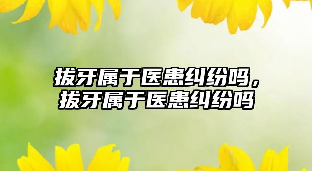 拔牙屬于醫患糾紛嗎，拔牙屬于醫患糾紛嗎