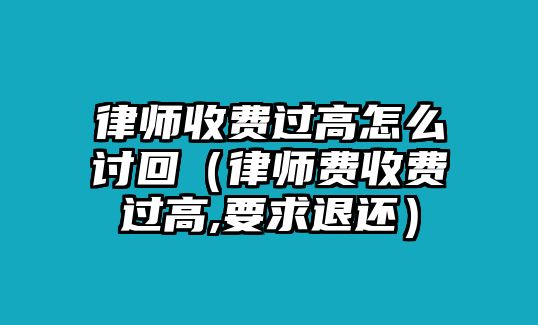 律師收費(fèi)過(guò)高怎么討回（律師費(fèi)收費(fèi)過(guò)高,要求退還）