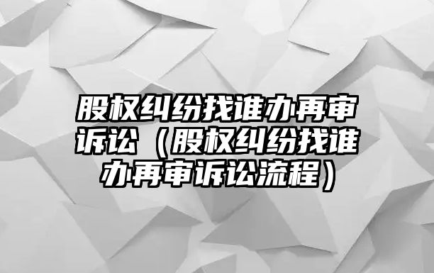 股權糾紛找誰辦再審訴訟（股權糾紛找誰辦再審訴訟流程）