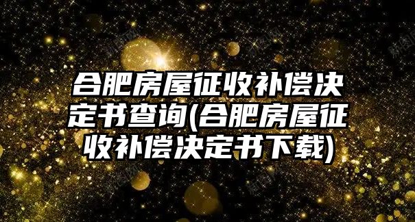 合肥房屋征收補(bǔ)償決定書查詢(合肥房屋征收補(bǔ)償決定書下載)