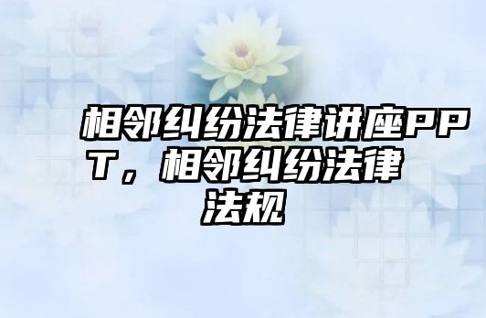 相鄰糾紛法律講座PPT，相鄰糾紛法律法規(guī)