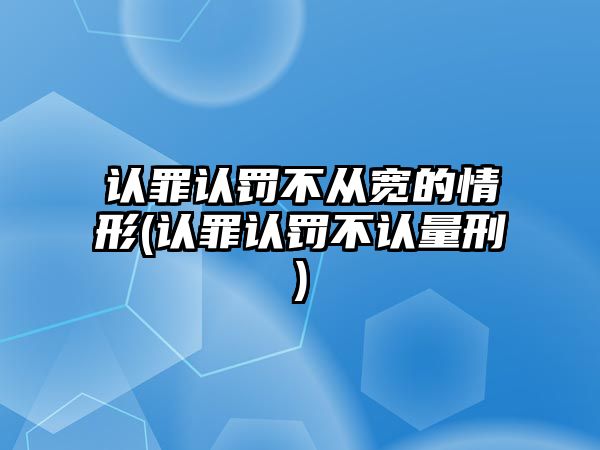 認罪認罰不從寬的情形(認罪認罰不認量刑)