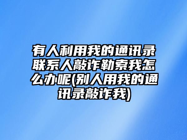 有人利用我的通訊錄聯(lián)系人敲詐勒索我怎么辦呢(別人用我的通訊錄敲詐我)