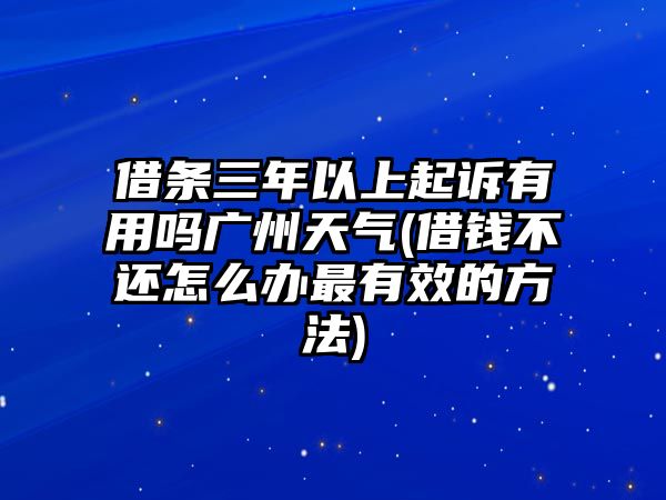 借條三年以上起訴有用嗎廣州天氣(借錢不還怎么辦最有效的方法)