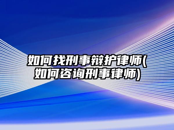 如何找刑事辯護律師(如何咨詢刑事律師)