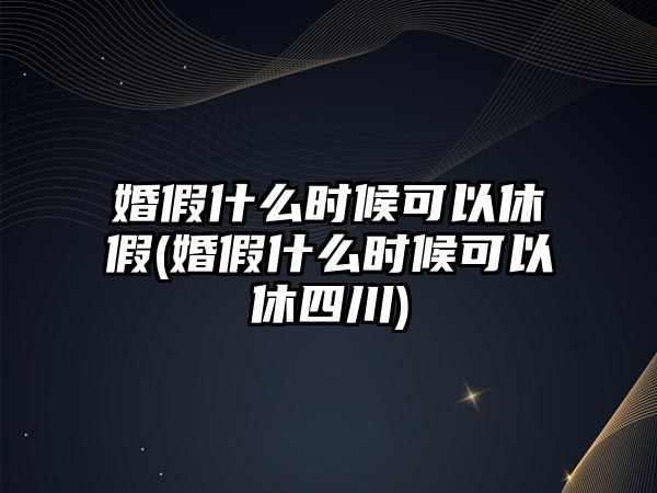 婚假什么時候可以休假(婚假什么時候可以休四川)