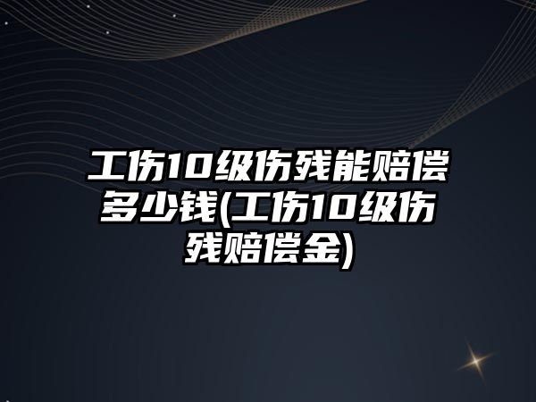 工傷10級傷殘能賠償多少錢(工傷10級傷殘賠償金)