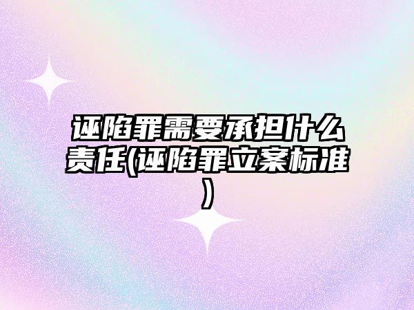 誣陷罪需要承擔什么責任(誣陷罪立案標準)