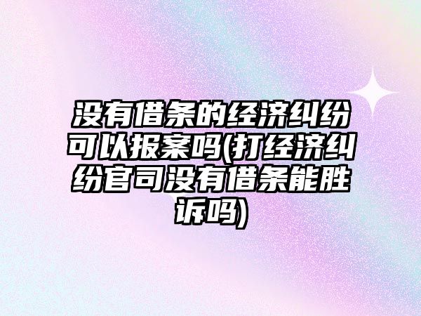 沒有借條的經濟糾紛可以報案嗎(打經濟糾紛官司沒有借條能勝訴嗎)