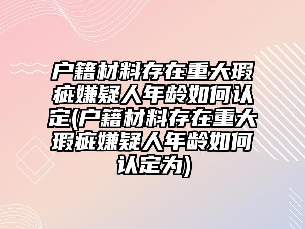 戶籍材料存在重大瑕疵嫌疑人年齡如何認定(戶籍材料存在重大瑕疵嫌疑人年齡如何認定為)