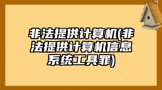 非法提供計算機(非法提供計算機信息系統工具罪)