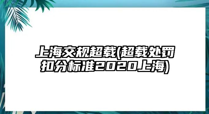 上海交規(guī)超載(超載處罰扣分標(biāo)準(zhǔn)2020上海)