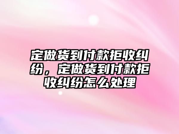 定做貨到付款拒收糾紛，定做貨到付款拒收糾紛怎么處理