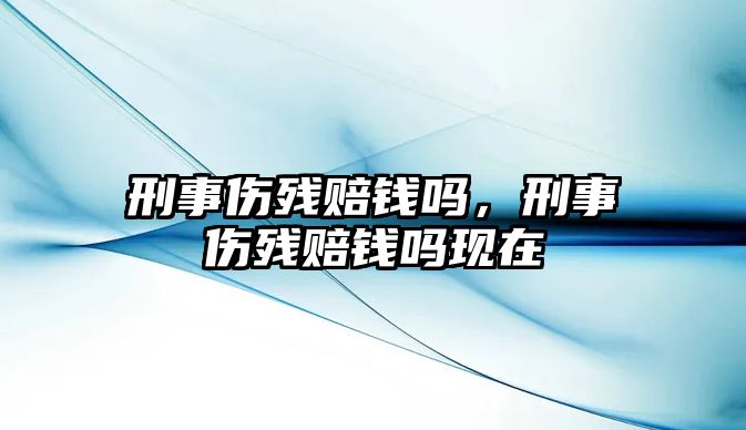 刑事傷殘賠錢嗎，刑事傷殘賠錢嗎現在