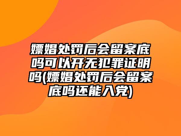 嫖娼處罰后會留案底嗎可以開無犯罪證明嗎(嫖娼處罰后會留案底嗎還能入黨)