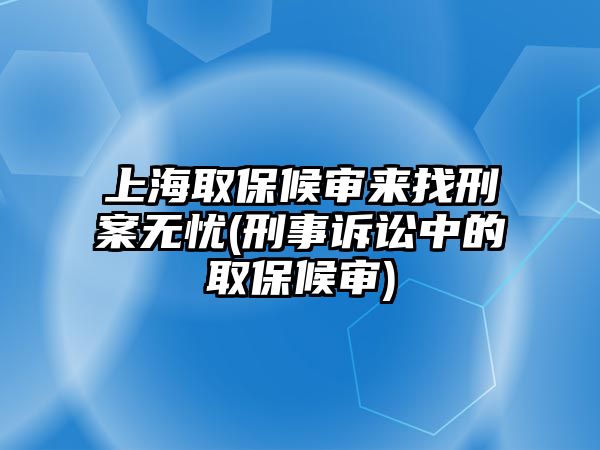 上海取保候審來找刑案無憂(刑事訴訟中的取保候審)