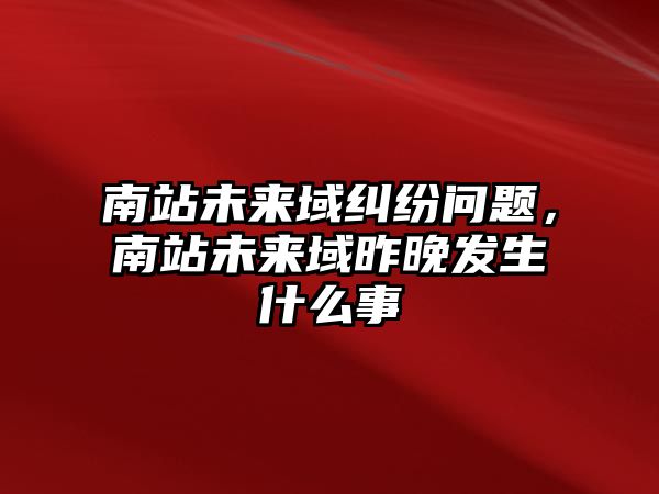 南站未來域糾紛問題，南站未來域昨晚發生什么事