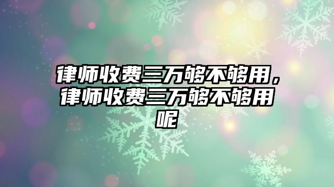 律師收費三萬夠不夠用，律師收費三萬夠不夠用呢