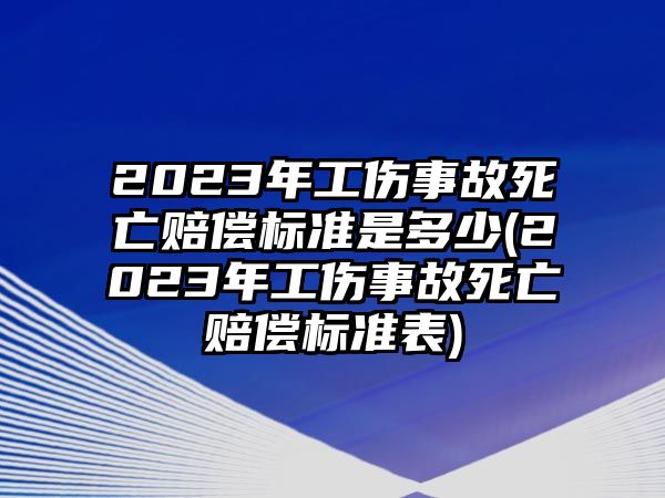 2023年工傷事故死亡賠償標準是多少(2023年工傷事故死亡賠償標準表)