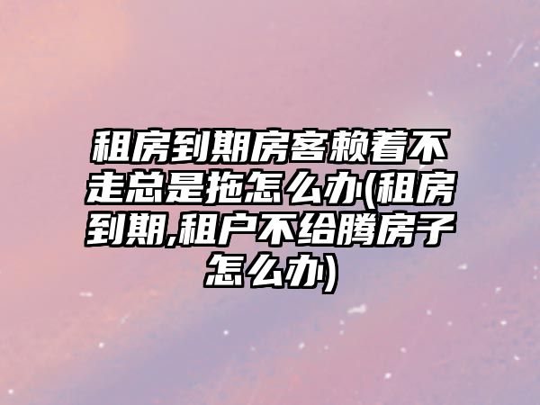 租房到期房客賴著不走總是拖怎么辦(租房到期,租戶不給騰房子怎么辦)