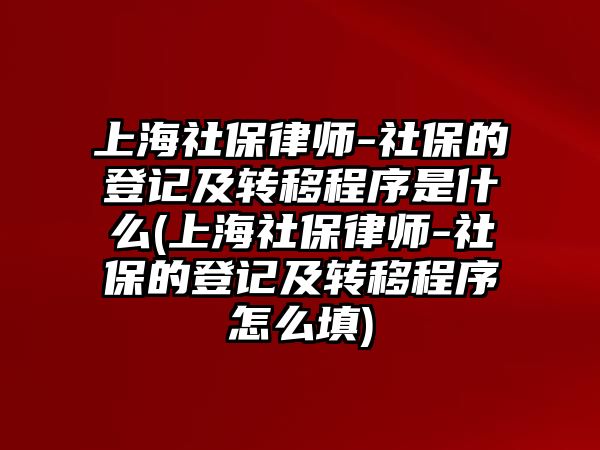 上海社保律師-社保的登記及轉(zhuǎn)移程序是什么(上海社保律師-社保的登記及轉(zhuǎn)移程序怎么填)