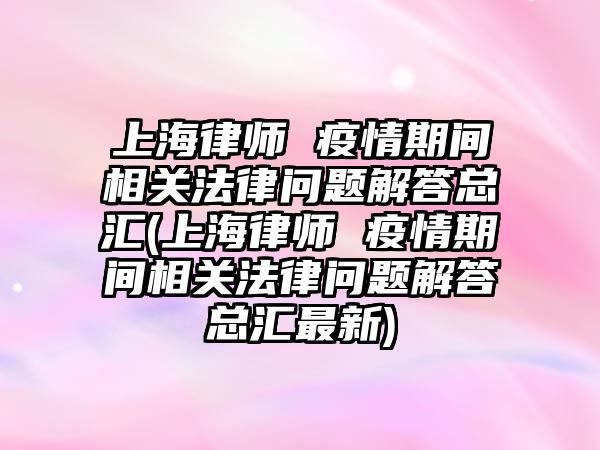 上海律師 疫情期間相關法律問題解答總匯(上海律師 疫情期間相關法律問題解答總匯最新)