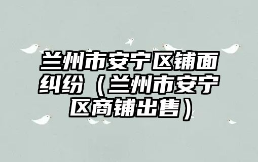 蘭州市安寧區鋪面糾紛（蘭州市安寧區商鋪出售）