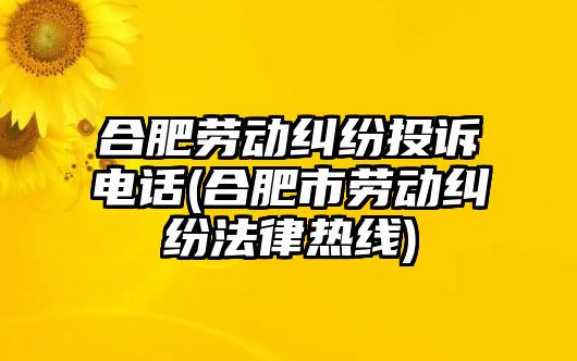 合肥勞動糾紛投訴電話(合肥市勞動糾紛法律熱線)