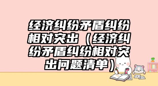 經濟糾紛矛盾糾紛相對突出（經濟糾紛矛盾糾紛相對突出問題清單）