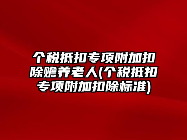 個稅抵扣專項附加扣除贍養老人(個稅抵扣專項附加扣除標準)