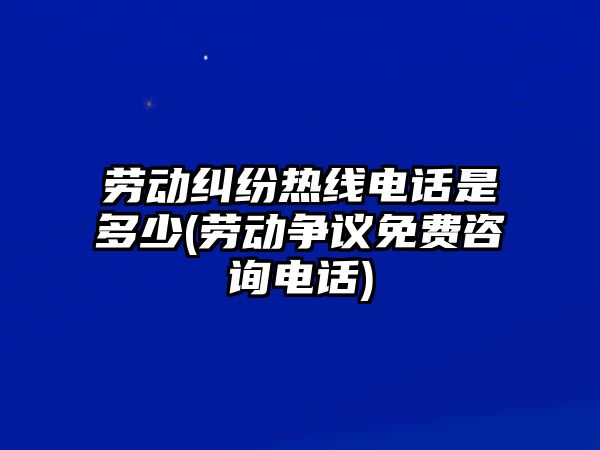 勞動糾紛熱線電話是多少(勞動爭議免費咨詢電話)