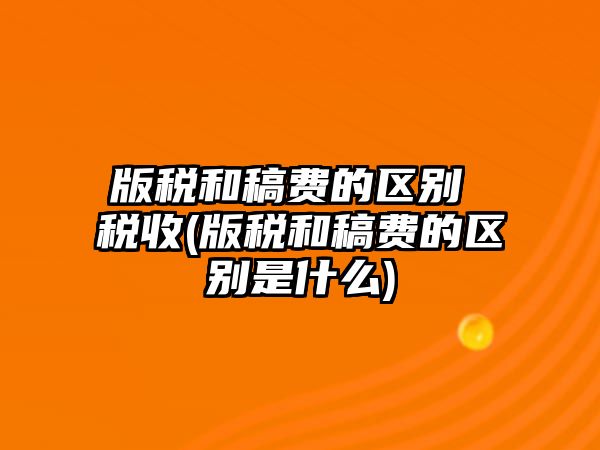 版稅和稿費(fèi)的區(qū)別 稅收(版稅和稿費(fèi)的區(qū)別是什么)