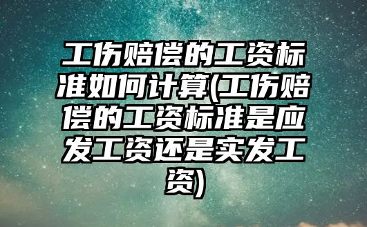 工傷賠償?shù)墓べY標準如何計算(工傷賠償?shù)墓べY標準是應發(fā)工資還是實發(fā)工資)