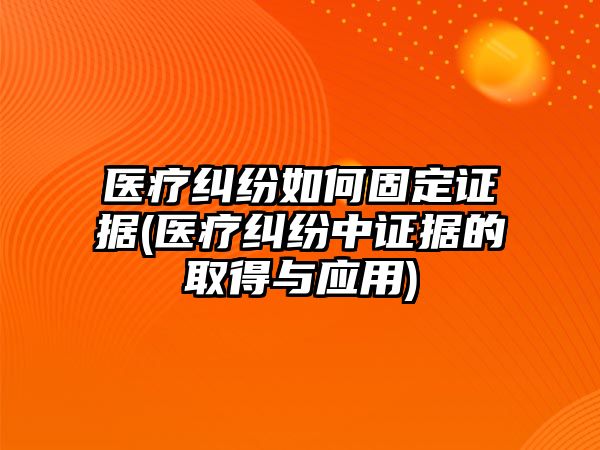 醫(yī)療糾紛如何固定證據(jù)(醫(yī)療糾紛中證據(jù)的取得與應用)