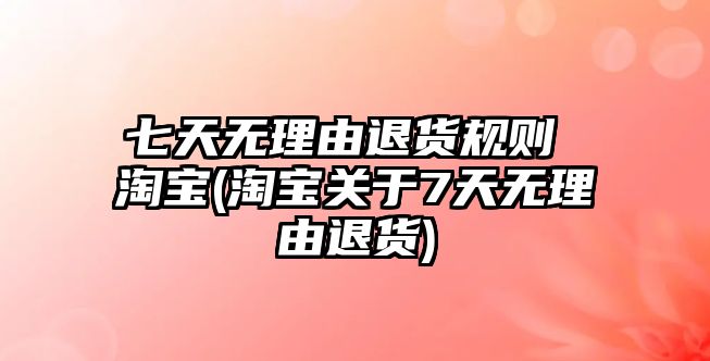 七天無(wú)理由退貨規(guī)則 淘寶(淘寶關(guān)于7天無(wú)理由退貨)