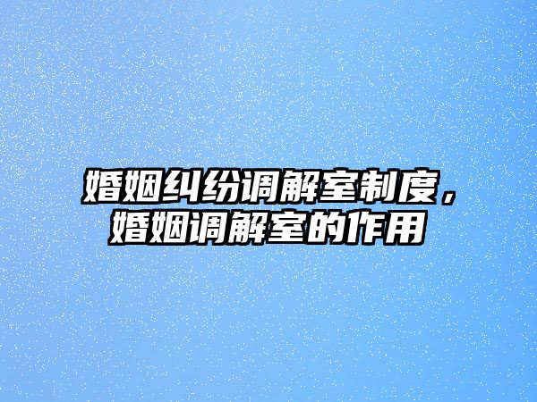 婚姻糾紛調解室制度，婚姻調解室的作用