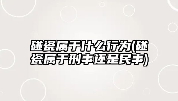 碰瓷屬于什么行為(碰瓷屬于刑事還是民事)