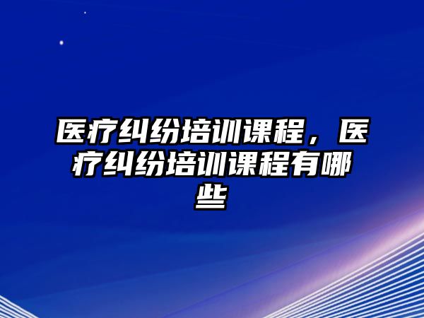 醫(yī)療糾紛培訓課程，醫(yī)療糾紛培訓課程有哪些