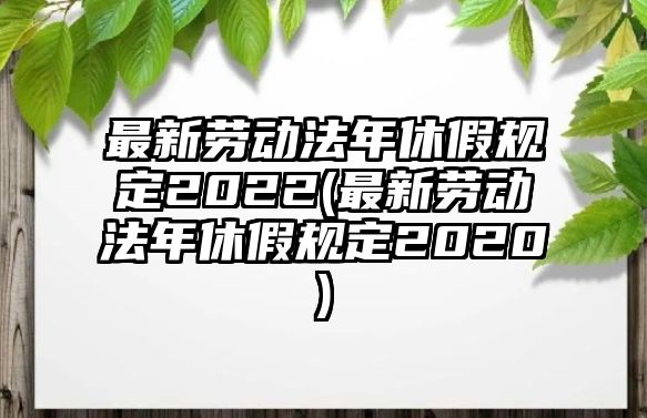 最新勞動法年休假規定2022(最新勞動法年休假規定2020)