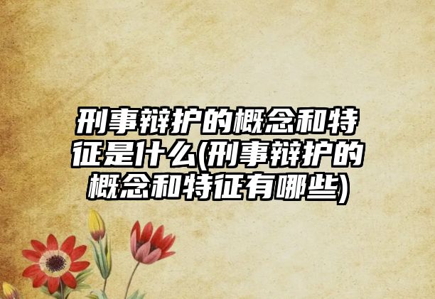 刑事辯護的概念和特征是什么(刑事辯護的概念和特征有哪些)