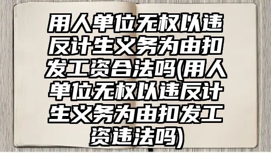 用人單位無權(quán)以違反計生義務(wù)為由扣發(fā)工資合法嗎(用人單位無權(quán)以違反計生義務(wù)為由扣發(fā)工資違法嗎)