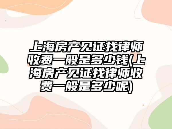 上海房產見證找律師收費一般是多少錢(上海房產見證找律師收費一般是多少呢)