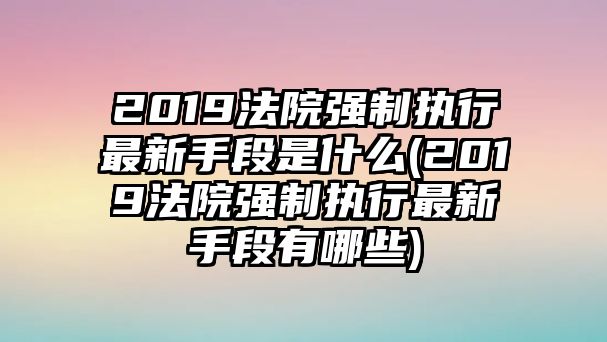 2019法院強制執(zhí)行最新手段是什么(2019法院強制執(zhí)行最新手段有哪些)